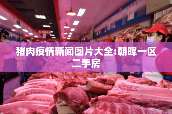 猪肉疫情新闻图片大全:朝晖一区二手房 猪肉疫情新闻图片大全:朝晖一区二手房