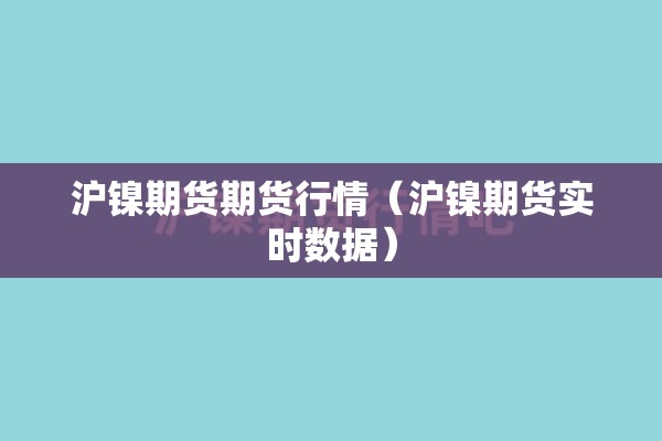沪镍期货期货行情（沪镍期货实时数据）