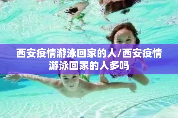 西安疫情游泳回家的人/西安疫情游泳回家的人多吗
