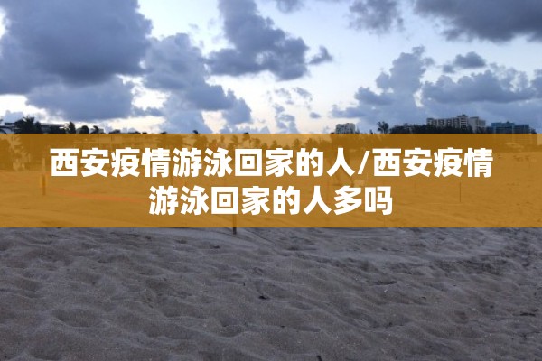 西安疫情游泳回家的人/西安疫情游泳回家的人多吗 西安疫情游泳回家的人/西安疫情游泳回家的人多吗