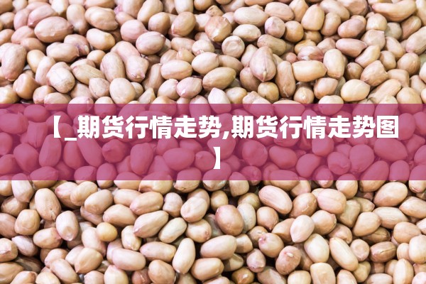 【_期货行情走势,期货行情走势图】 【_期货行情走势,期货行情走势图】