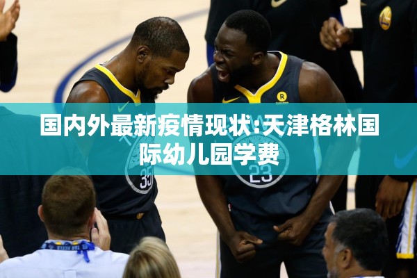国内外最新疫情现状:天津格林国际幼儿园学费