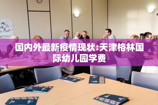 国内外最新疫情现状:天津格林国际幼儿园学费 国内外最新疫情现状:天津格林国际幼儿园学费