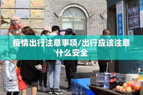疫情出行注意事项/出行应该注意什么安全