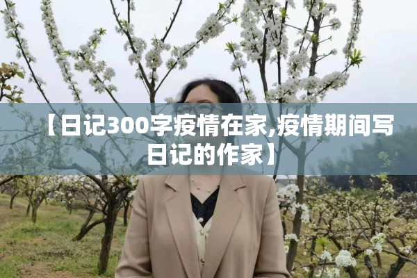 【日记300字疫情在家,疫情期间写日记的作家】