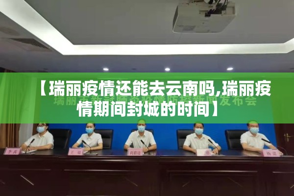 【瑞丽疫情还能去云南吗,瑞丽疫情期间封城的时间】