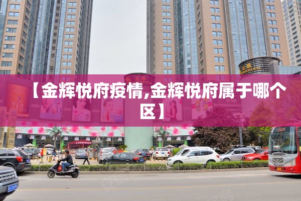 【金辉悦府疫情,金辉悦府属于哪个区】 【金辉悦府疫情,金辉悦府属于哪个区】