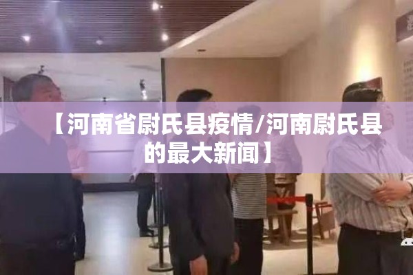 【河南省尉氏县疫情/河南尉氏县的最大新闻】