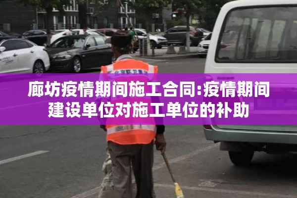 廊坊疫情期间施工合同:疫情期间建设单位对施工单位的补助 廊坊疫情期间施工合同:疫情期间建设单位对施工单位的补助