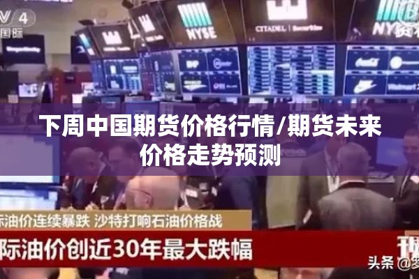 下周中国期货价格行情/期货未来价格走势预测 下周中国期货价格行情/期货未来价格走势预测