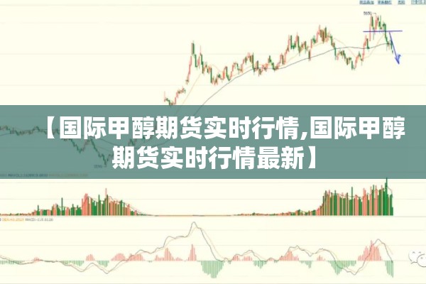 【国际甲醇期货实时行情,国际甲醇期货实时行情最新】 【国际甲醇期货实时行情,国际甲醇期货实时行情最新】