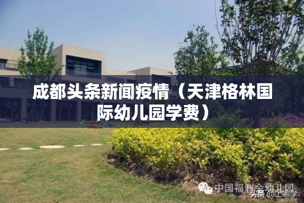 成都头条新闻疫情（天津格林国际幼儿园学费）