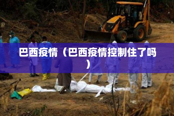 巴西疫情(巴西疫情控制住了吗) 巴西疫情(巴西疫情控制住了吗)
