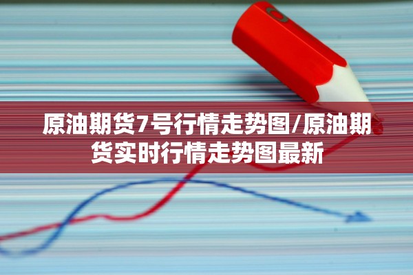 原油期货7号行情走势图/原油期货实时行情走势图最新