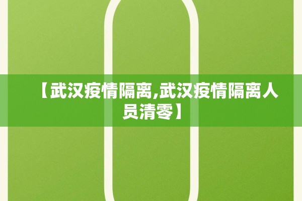 【武汉疫情隔离,武汉疫情隔离人员清零】 【武汉疫情隔离,武汉疫情隔离人员清零】