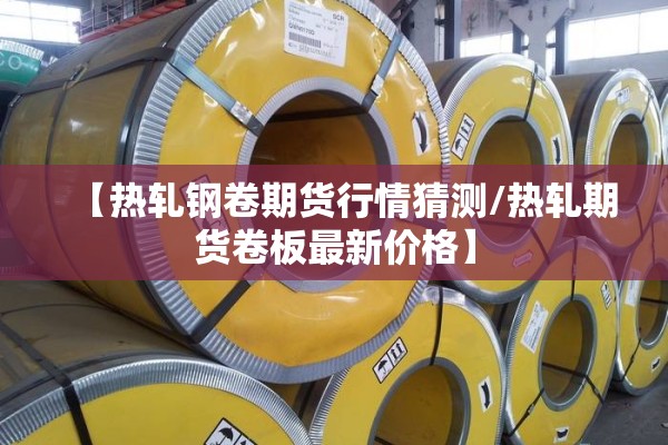 【热轧钢卷期货行情猜测/热轧期货卷板最新价格】