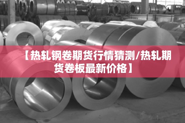 【热轧钢卷期货行情猜测/热轧期货卷板最新价格】