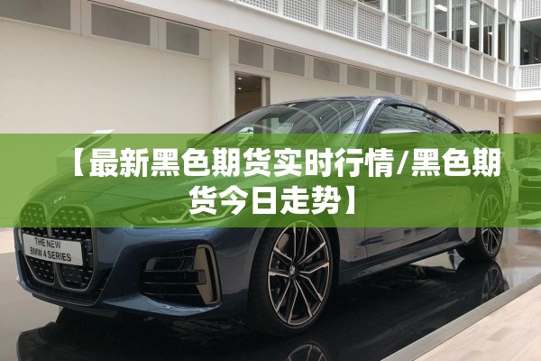 【最新黑色期货实时行情/黑色期货今日走势】 【最新黑色期货实时行情/黑色期货今日走势】
