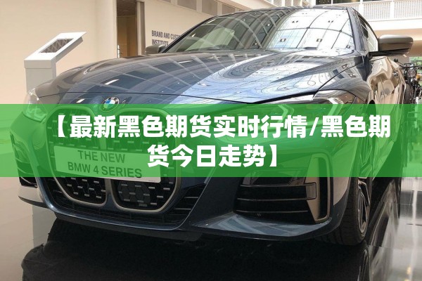 【最新黑色期货实时行情/黑色期货今日走势】 【最新黑色期货实时行情/黑色期货今日走势】