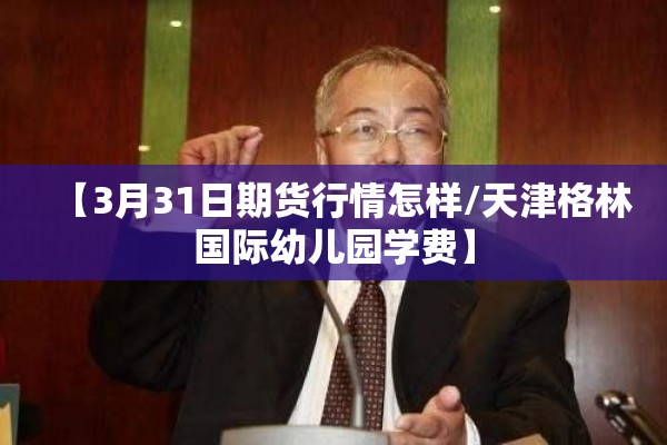 【3月31日期货行情怎样/天津格林国际幼儿园学费】