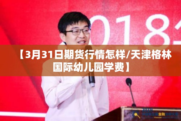 【3月31日期货行情怎样/天津格林国际幼儿园学费】