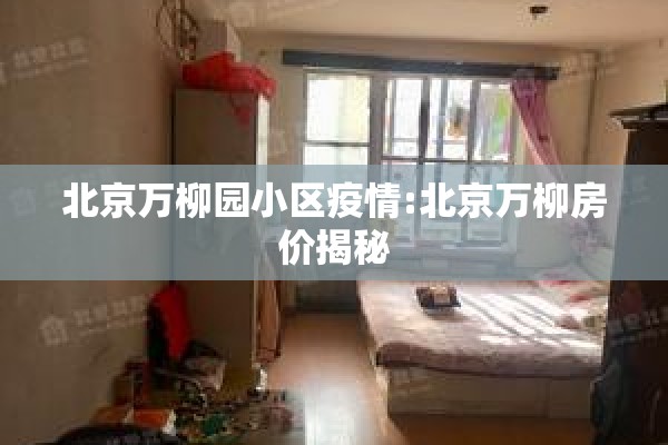 北京万柳园小区疫情:北京万柳房价揭秘 北京万柳园小区疫情:北京万柳房价揭秘