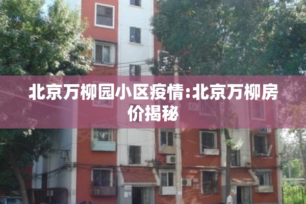 北京万柳园小区疫情:北京万柳房价揭秘