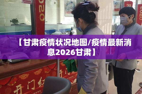 【甘肃疫情状况地图/疫情最新消息2026甘肃】