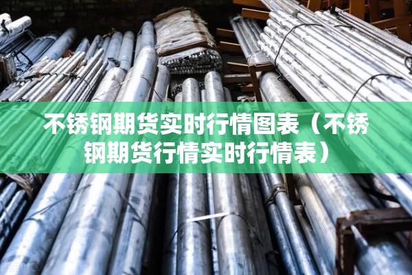 不锈钢期货实时行情图表（不锈钢期货行情实时行情表）