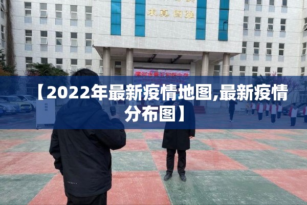【2022年最新疫情地图,最新疫情分布图】 【2022年最新疫情地图,最新疫情分布图】