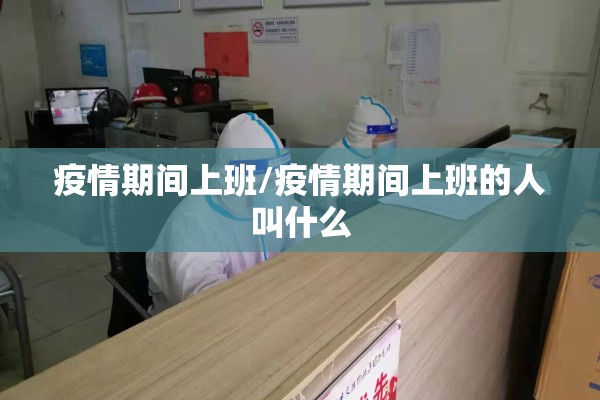疫情期间上班/疫情期间上班的人叫什么 疫情期间上班/疫情期间上班的人叫什么