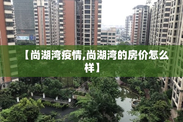 【尚湖湾疫情,尚湖湾的房价怎么样】