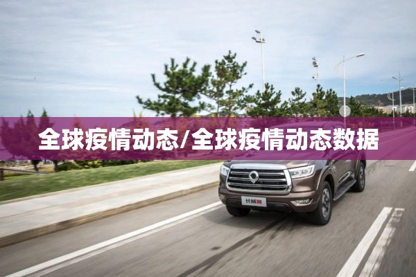 全球疫情动态/全球疫情动态数据 全球疫情动态/全球疫情动态数据
