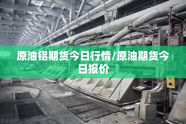 原油铝期货今日行情/原油期货今日报价 原油铝期货今日行情/原油期货今日报价