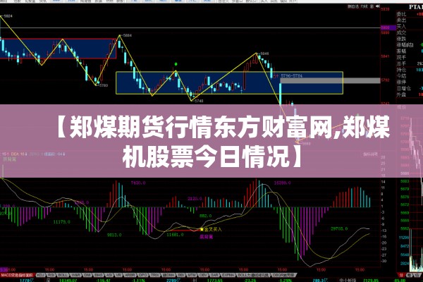 【郑煤期货行情东方财富网,郑煤机股票今日情况】 【郑煤期货行情东方财富网,郑煤机股票今日情况】