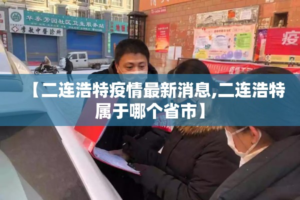【二连浩特疫情最新消息,二连浩特属于哪个省市】 【二连浩特疫情最新消息,二连浩特属于哪个省市】