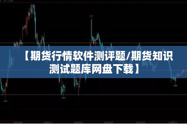 【期货行情软件测评题/期货知识测试题库网盘下载】