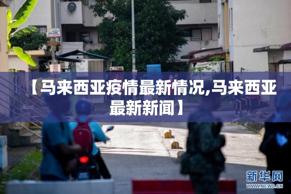 【马来西亚疫情最新情况,马来西亚最新新闻】