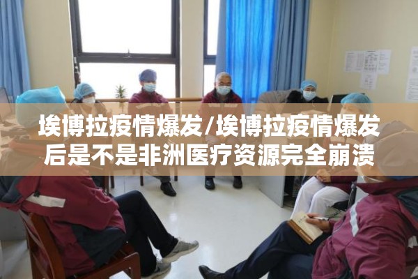 埃博拉疫情爆发/埃博拉疫情爆发后是不是非洲医疗资源完全崩溃了