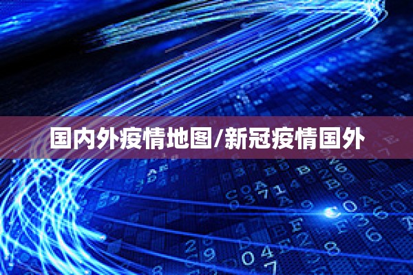 国内外疫情地图/新冠疫情国外