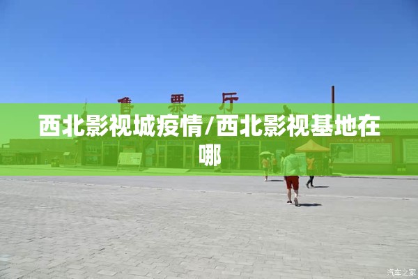 西北影视城疫情/西北影视基地在哪