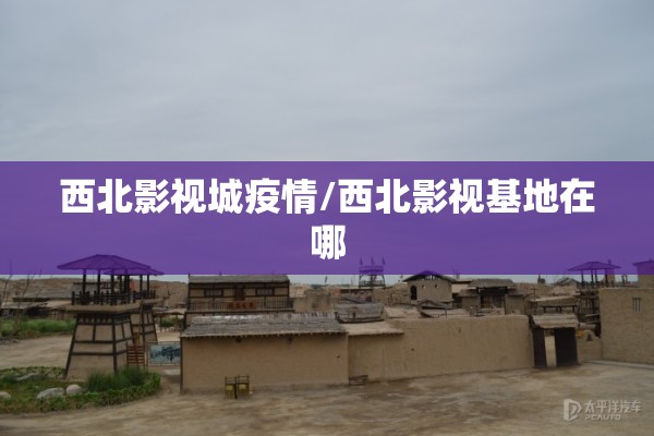 西北影视城疫情/西北影视基地在哪 西北影视城疫情/西北影视基地在哪