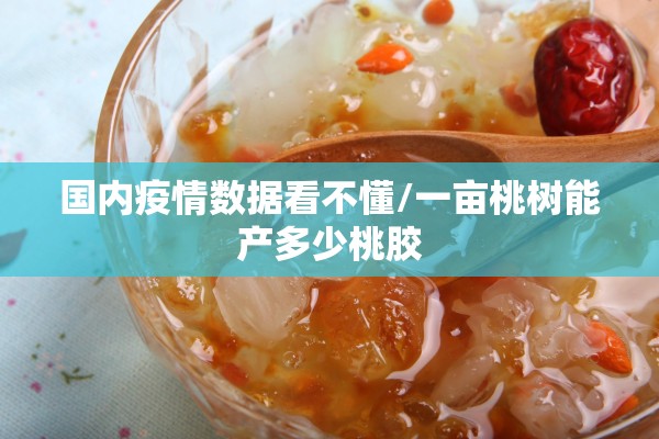 国内疫情数据看不懂/一亩桃树能产多少桃胶 国内疫情数据看不懂/一亩桃树能产多少桃胶