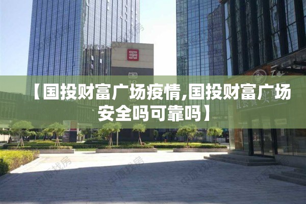 【国投财富广场疫情,国投财富广场安全吗可靠吗】 【国投财富广场疫情,国投财富广场安全吗可靠吗】