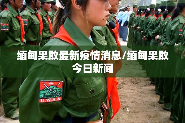 缅甸果敢最新疫情消息/缅甸果敢今日新闻