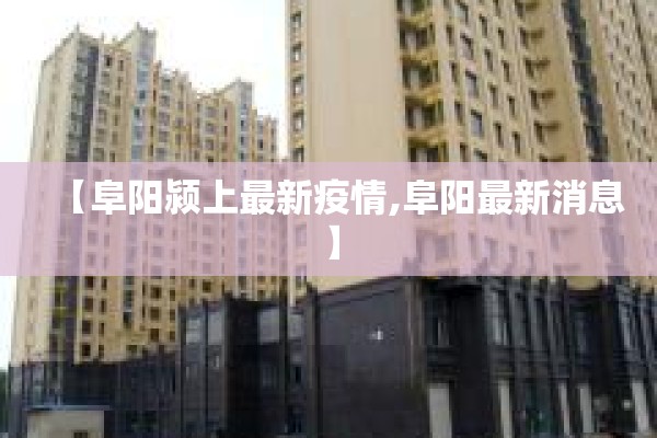 【阜阳颍上最新疫情,阜阳最新消息】