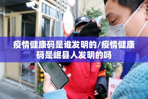 疫情健康码是谁发明的/疫情健康码是岷县人发明的吗