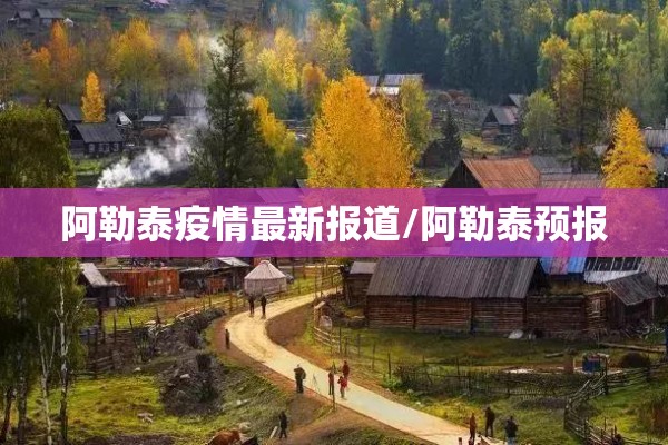 阿勒泰疫情最新报道/阿勒泰预报