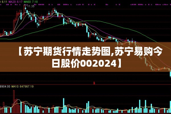 【苏宁期货行情走势图,苏宁易购今日股价002024】 【苏宁期货行情走势图,苏宁易购今日股价002024】