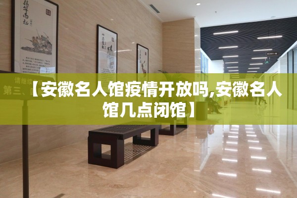 【安徽名人馆疫情开放吗,安徽名人馆几点闭馆】